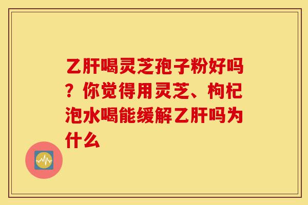 乙肝喝灵芝孢子粉好吗?你觉得用灵芝、枸杞泡水喝能缓解乙肝吗为什么-第1张图片-灵芝之家 乙肝喝灵芝孢子粉好吗?你觉得用灵芝、枸杞泡水喝能缓解乙肝吗为什么-第1张图片-灵芝之家