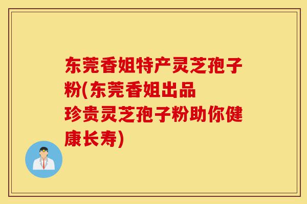 东莞香姐特产灵芝孢子粉(东莞香姐出品 珍贵灵芝孢子粉助你健康长寿)-第1张图片-灵芝之家 东莞香姐特产灵芝孢子粉(东莞香姐出品 珍贵灵芝孢子粉助你健康长寿)-第1张图片-灵芝之家