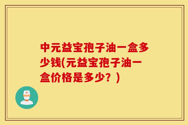 中元益宝孢子油一盒多少钱(元益宝孢子油一盒价格是多少？)-第1张图片-灵芝之家