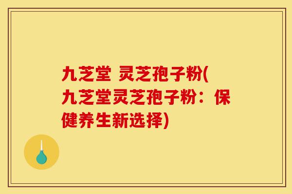 九芝堂 灵芝孢子粉(九芝堂灵芝孢子粉：保健养生新选择)-第1张图片-灵芝之家