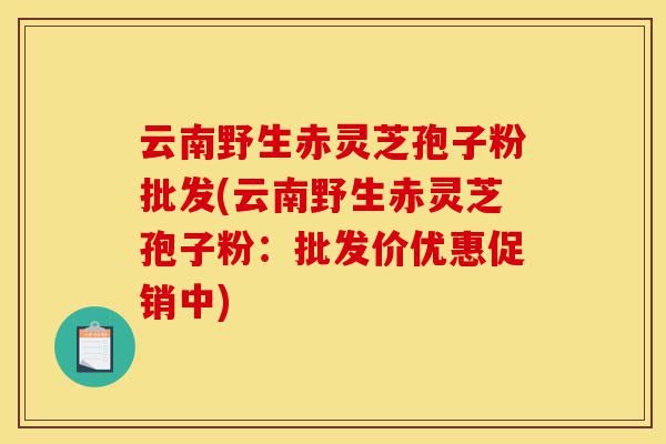 云南野生赤灵芝孢子粉批发(云南野生赤灵芝孢子粉:批发价优惠促销中)-第1张图片-灵芝之家 云南野生赤灵芝孢子粉批发(云南野生赤灵芝孢子粉:批发价优惠促销中)-第1张图片-灵芝之家