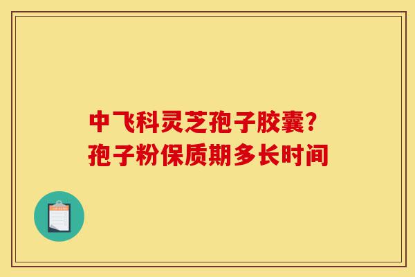 中飞科灵芝孢子胶囊?孢子粉保质期多长时间-第1张图片-灵芝之家 中飞科灵芝孢子胶囊?孢子粉保质期多长时间-第1张图片-灵芝之家