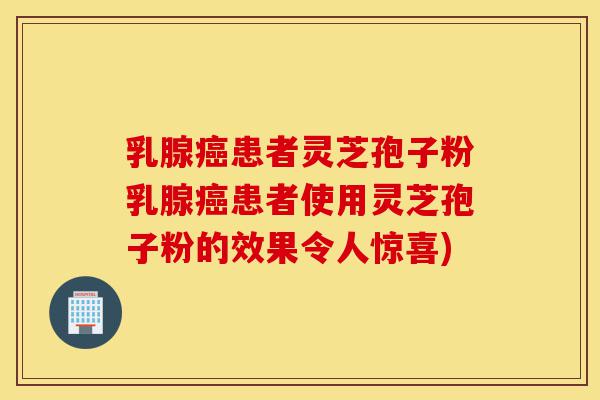 乳腺癌患者灵芝孢子粉乳腺癌患者使用灵芝孢子粉的效果令人惊喜)-第1张图片-灵芝之家 乳腺癌患者灵芝孢子粉乳腺癌患者使用灵芝孢子粉的效果令人惊喜)-第1张图片-灵芝之家