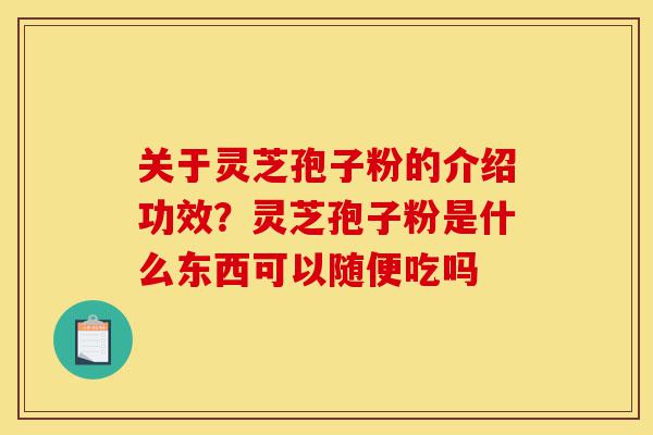 关于灵芝孢子粉的介绍功效？灵芝孢子粉是什么东西可以随便吃吗-第1张图片-灵芝之家