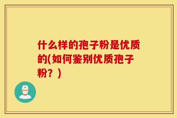 什么样的孢子粉是优质的(如何鉴别优质孢子粉？)-第1张图片-灵芝之家