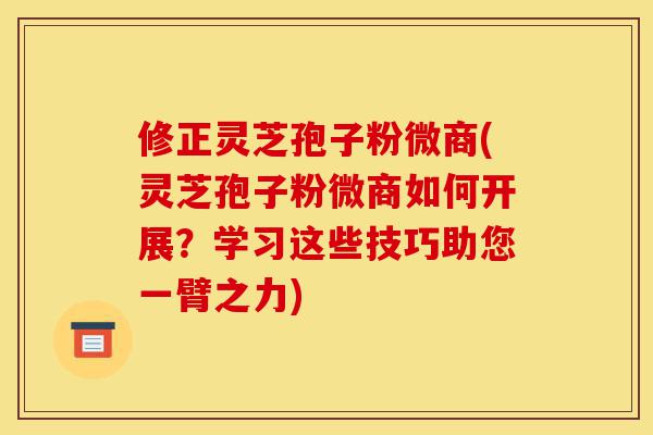 修正灵芝孢子粉微商(灵芝孢子粉微商如何开展?学习这些技巧助您一臂之力)-第1张图片-灵芝之家 修正灵芝孢子粉微商(灵芝孢子粉微商如何开展?学习这些技巧助您一臂之力)-第1张图片-灵芝之家