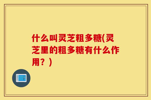 什么叫灵芝粗多糖(灵芝里的粗多糖有什么作用?)-第1张图片-灵芝之家 什么叫灵芝粗多糖(灵芝里的粗多糖有什么作用?)-第1张图片-灵芝之家