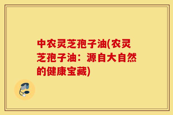 中农灵芝孢子油(农灵芝孢子油:源自大自然的健康宝藏)-第1张图片-灵芝之家 中农灵芝孢子油(农灵芝孢子油:源自大自然的健康宝藏)-第1张图片-灵芝之家