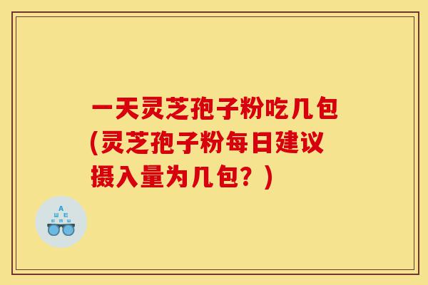 一天灵芝孢子粉吃几包(灵芝孢子粉每日建议摄入量为几包?)-第1张图片-灵芝之家 一天灵芝孢子粉吃几包(灵芝孢子粉每日建议摄入量为几包?)-第1张图片-灵芝之家