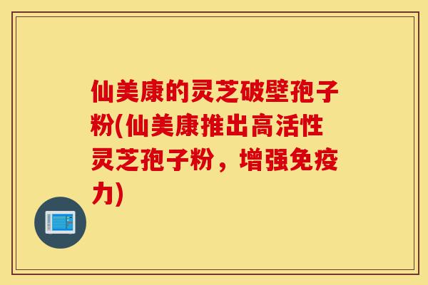 仙美康的灵芝破壁孢子粉(仙美康推出高活性灵芝孢子粉,增强免疫力)-第1张图片-灵芝之家 仙美康的灵芝破壁孢子粉(仙美康推出高活性灵芝孢子粉,增强免疫力)-第1张图片-灵芝之家