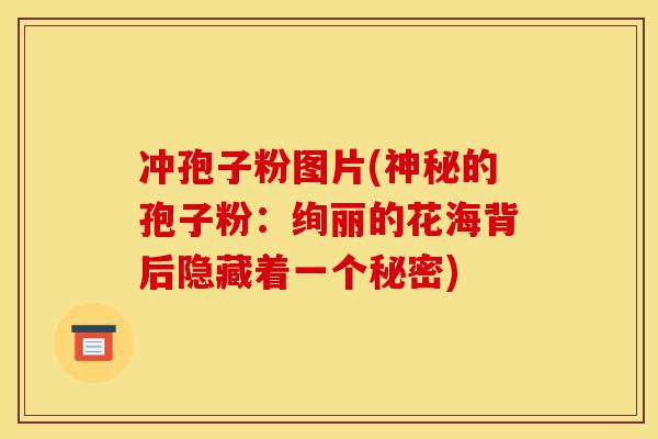 冲孢子粉图片(神秘的孢子粉:绚丽的花海背后隐藏着一个秘密)-第1张图片-灵芝之家 冲孢子粉图片(神秘的孢子粉:绚丽的花海背后隐藏着一个秘密)-第1张图片-灵芝之家