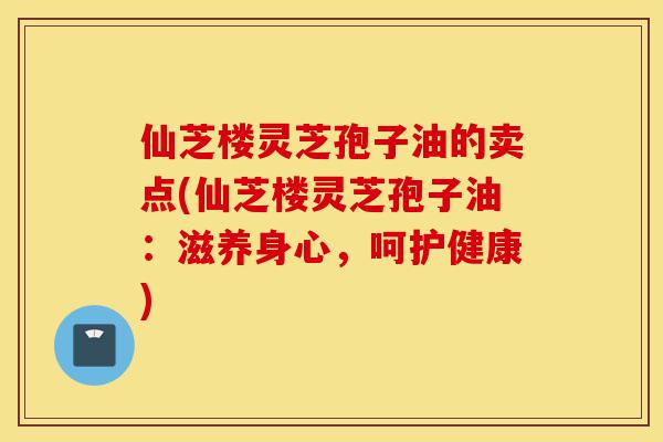 仙芝楼灵芝孢子油的卖点(仙芝楼灵芝孢子油：滋养身心，呵护健康)-第1张图片-灵芝之家