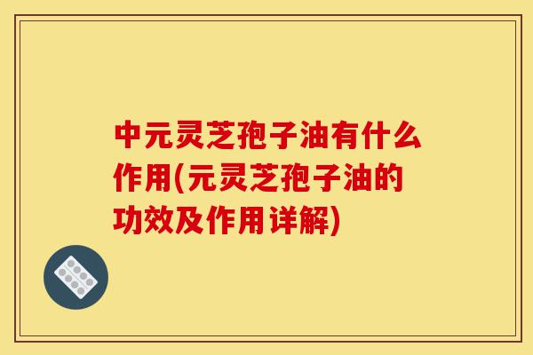 中元灵芝孢子油有什么作用(元灵芝孢子油的功效及作用详解)-第1张图片-灵芝之家 中元灵芝孢子油有什么作用(元灵芝孢子油的功效及作用详解)-第1张图片-灵芝之家