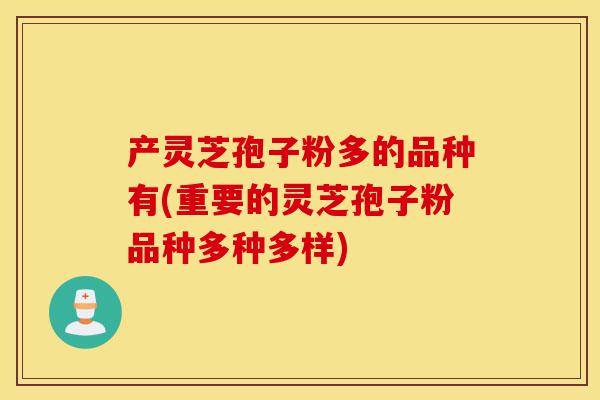 产灵芝孢子粉多的品种有(重要的灵芝孢子粉品种多种多样)-第1张图片-灵芝之家 产灵芝孢子粉多的品种有(重要的灵芝孢子粉品种多种多样)-第1张图片-灵芝之家