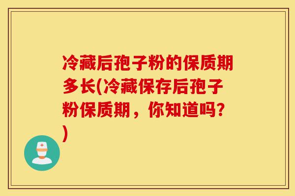 冷藏后孢子粉的保质期多长(冷藏保存后孢子粉保质期，你知道吗？)-第1张图片-灵芝之家