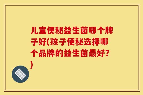 儿童便秘益生菌哪个牌子好(孩子便秘选择哪个品牌的益生菌最好?)-第1张图片-灵芝之家 儿童便秘益生菌哪个牌子好(孩子便秘选择哪个品牌的益生菌最好?)-第1张图片-灵芝之家