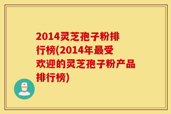 2014灵芝孢子粉排行榜(2014年最受欢迎的灵芝孢子粉产品排行榜)-第1张图片-灵芝之家 2014灵芝孢子粉排行榜(2014年最受欢迎的灵芝孢子粉产品排行榜)-第1张图片-灵芝之家