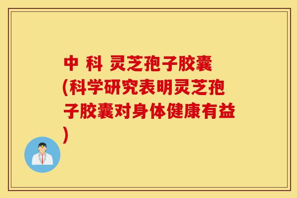 中 科 灵芝孢子胶囊(科学研究表明灵芝孢子胶囊对身体健康有益)-第1张图片-灵芝之家 中 科 灵芝孢子胶囊(科学研究表明灵芝孢子胶囊对身体健康有益)-第1张图片-灵芝之家