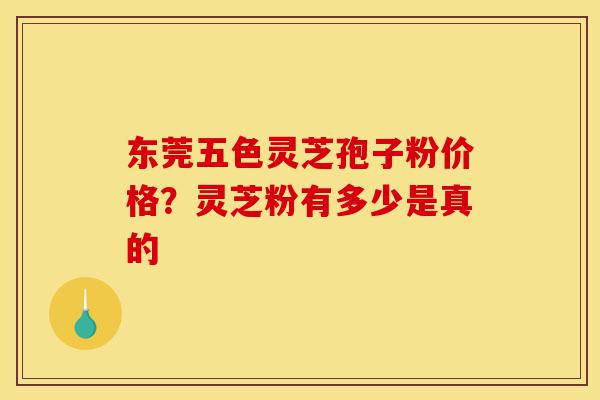东莞五色灵芝孢子粉价格?灵芝粉有多少是真的-第1张图片-灵芝之家 东莞五色灵芝孢子粉价格?灵芝粉有多少是真的-第1张图片-灵芝之家