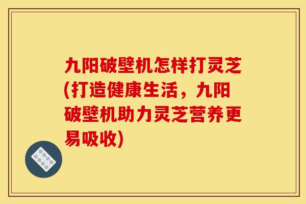 九阳破壁机怎样打灵芝(打造健康生活,九阳破壁机助力灵芝营养更易吸收)-第1张图片-灵芝之家 九阳破壁机怎样打灵芝(打造健康生活,九阳破壁机助力灵芝营养更易吸收)-第1张图片-灵芝之家