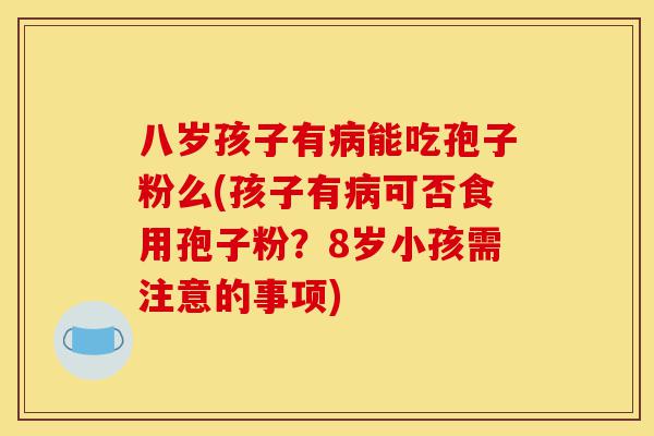 八岁孩子有病能吃孢子粉么(孩子有病可否食用孢子粉?8岁小孩需注意的事项)-第1张图片-灵芝之家 八岁孩子有病能吃孢子粉么(孩子有病可否食用孢子粉?8岁小孩需注意的事项)-第1张图片-灵芝之家