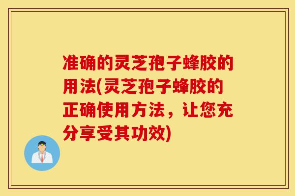 准确的灵芝孢子蜂胶的用法(灵芝孢子蜂胶的正确使用方法,让您充分享受其功效)-第1张图片-灵芝之家 准确的灵芝孢子蜂胶的用法(灵芝孢子蜂胶的正确使用方法,让您充分享受其功效)-第1张图片-灵芝之家