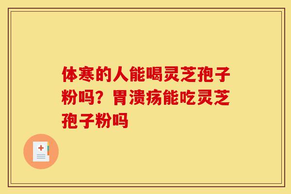 体寒的人能喝灵芝孢子粉吗？胃溃疡能吃灵芝孢子粉吗-第1张图片-灵芝之家