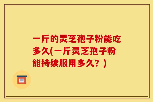 一斤的灵芝孢子粉能吃多久(一斤灵芝孢子粉能持续服用多久?)-第1张图片-灵芝之家 一斤的灵芝孢子粉能吃多久(一斤灵芝孢子粉能持续服用多久?)-第1张图片-灵芝之家