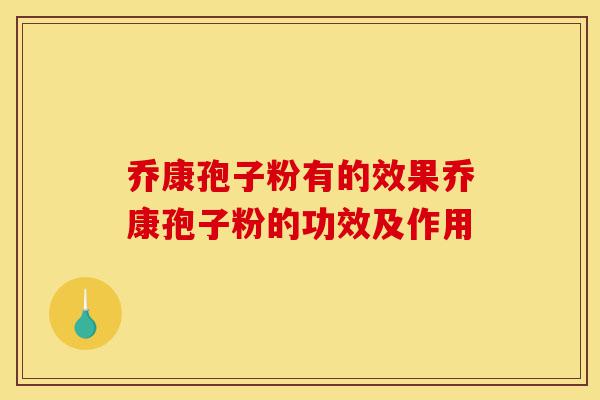 乔康孢子粉有的效果乔康孢子粉的功效及作用-第1张图片-灵芝之家 乔康孢子粉有的效果乔康孢子粉的功效及作用-第1张图片-灵芝之家