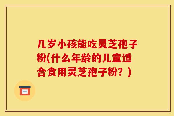 几岁小孩能吃灵芝孢子粉(什么年龄的儿童适合食用灵芝孢子粉?)-第1张图片-灵芝之家 几岁小孩能吃灵芝孢子粉(什么年龄的儿童适合食用灵芝孢子粉?)-第1张图片-灵芝之家