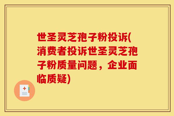 世圣灵芝孢子粉投诉(消费者投诉世圣灵芝孢子粉质量问题,企业面临质疑)-第1张图片-灵芝之家 世圣灵芝孢子粉投诉(消费者投诉世圣灵芝孢子粉质量问题,企业面临质疑)-第1张图片-灵芝之家