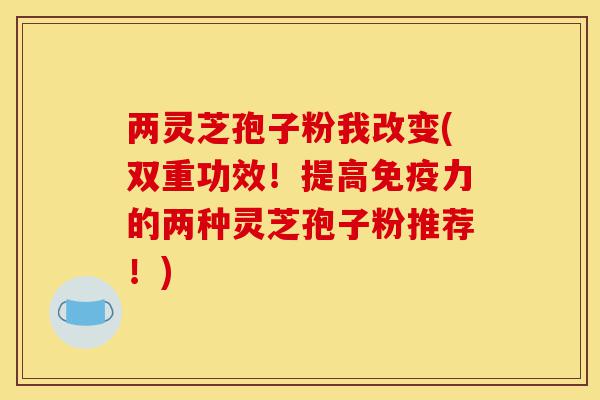 两灵芝孢子粉我改变(双重功效！提高免疫力的两种灵芝孢子粉推荐！)-第1张图片-灵芝之家