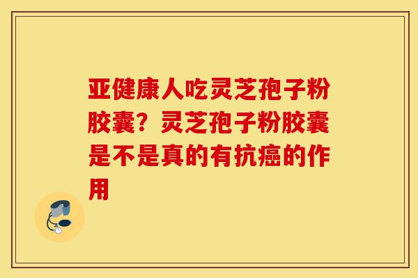 亚健康人吃灵芝孢子粉胶囊?灵芝孢子粉胶囊是不是真的有抗癌的作用-第1张图片-灵芝之家 亚健康人吃灵芝孢子粉胶囊?灵芝孢子粉胶囊是不是真的有抗癌的作用-第1张图片-灵芝之家