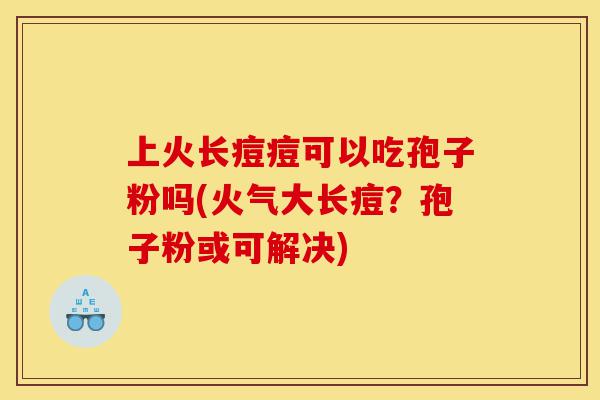 上火长痘痘可以吃孢子粉吗(火气大长痘?孢子粉或可解决)-第1张图片-灵芝之家 上火长痘痘可以吃孢子粉吗(火气大长痘?孢子粉或可解决)-第1张图片-灵芝之家