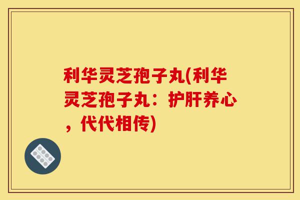 利华灵芝孢子丸(利华灵芝孢子丸:护肝养心,代代相传)-第1张图片-灵芝之家 利华灵芝孢子丸(利华灵芝孢子丸:护肝养心,代代相传)-第1张图片-灵芝之家