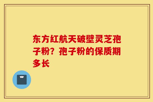 东方红航天破壁灵芝孢子粉?孢子粉的保质期多长-第1张图片-灵芝之家 东方红航天破壁灵芝孢子粉?孢子粉的保质期多长-第1张图片-灵芝之家
