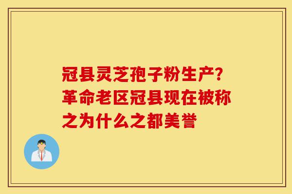 冠县灵芝孢子粉生产?革命老区冠县现在被称之为什么之都美誉-第1张图片-灵芝之家 冠县灵芝孢子粉生产?革命老区冠县现在被称之为什么之都美誉-第1张图片-灵芝之家