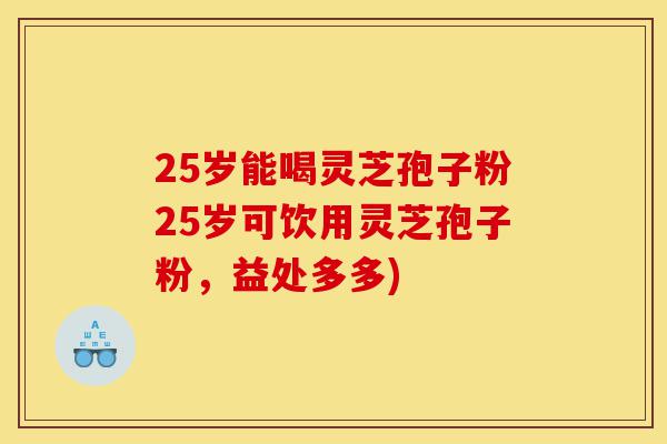 25岁能喝灵芝孢子粉25岁可饮用灵芝孢子粉，益处多多)-第1张图片-灵芝之家