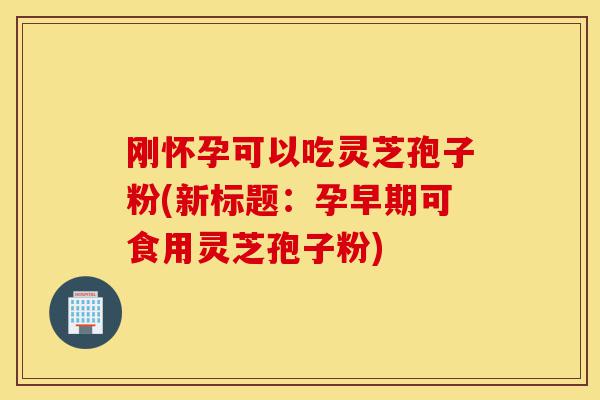 刚怀孕可以吃灵芝孢子粉(新标题:孕早期可食用灵芝孢子粉)-第1张图片-灵芝之家 刚怀孕可以吃灵芝孢子粉(新标题:孕早期可食用灵芝孢子粉)-第1张图片-灵芝之家