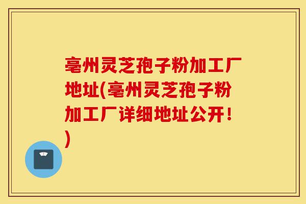 亳州灵芝孢子粉加工厂地址(亳州灵芝孢子粉加工厂详细地址公开！)-第1张图片-灵芝之家