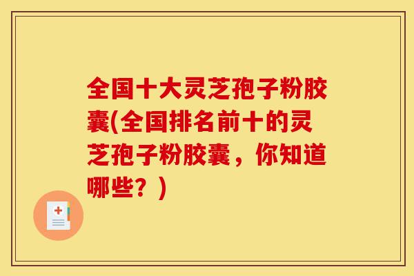 全国十大灵芝孢子粉胶囊(全国排名前十的灵芝孢子粉胶囊,你知道哪些?)-第1张图片-灵芝之家 全国十大灵芝孢子粉胶囊(全国排名前十的灵芝孢子粉胶囊,你知道哪些?)-第1张图片-灵芝之家