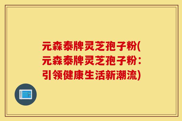 元森泰牌灵芝孢子粉(元森泰牌灵芝孢子粉:引领健康生活新潮流)-第1张图片-灵芝之家 元森泰牌灵芝孢子粉(元森泰牌灵芝孢子粉:引领健康生活新潮流)-第1张图片-灵芝之家