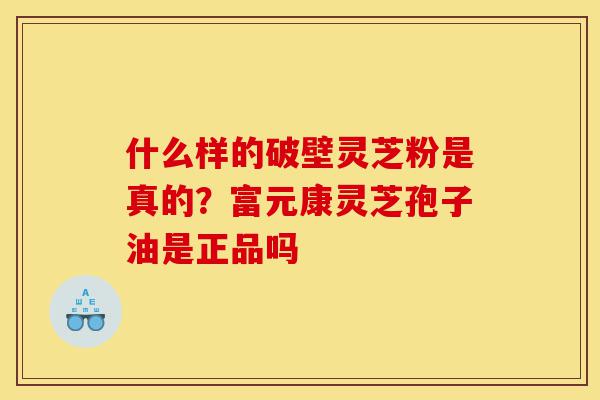 什么样的破壁灵芝粉是真的?富元康灵芝孢子油是正品吗-第1张图片-灵芝之家 什么样的破壁灵芝粉是真的?富元康灵芝孢子油是正品吗-第1张图片-灵芝之家