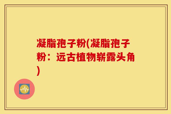 凝脂孢子粉(凝脂孢子粉:远古植物崭露头角)-第1张图片-灵芝之家 凝脂孢子粉(凝脂孢子粉:远古植物崭露头角)-第1张图片-灵芝之家