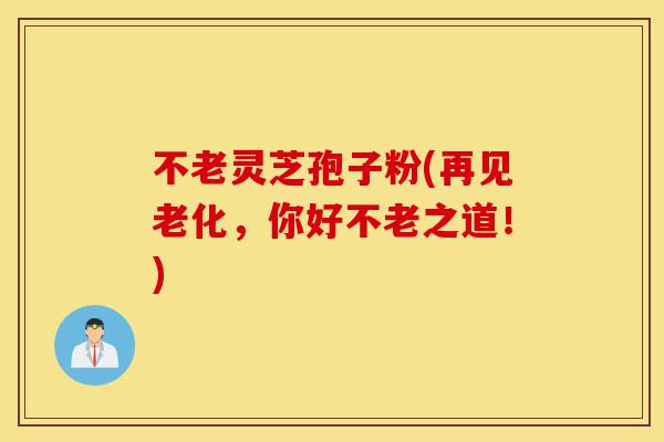 不老灵芝孢子粉(再见老化,你好不老之道!)-第1张图片-灵芝之家 不老灵芝孢子粉(再见老化,你好不老之道!)-第1张图片-灵芝之家