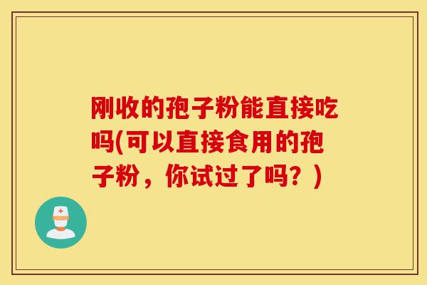 刚收的孢子粉能直接吃吗(可以直接食用的孢子粉,你试过了吗?)-第1张图片-灵芝之家 刚收的孢子粉能直接吃吗(可以直接食用的孢子粉,你试过了吗?)-第1张图片-灵芝之家