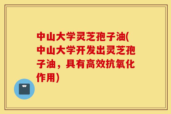 中山大学灵芝孢子油(中山大学开发出灵芝孢子油,具有高效抗氧化作用)-第1张图片-灵芝之家 中山大学灵芝孢子油(中山大学开发出灵芝孢子油,具有高效抗氧化作用)-第1张图片-灵芝之家