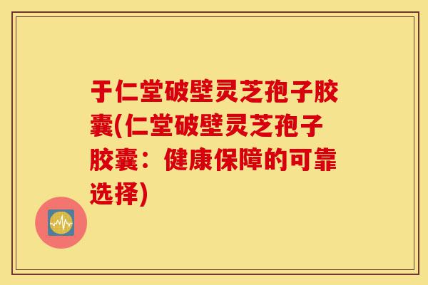 于仁堂破壁灵芝孢子胶囊(仁堂破壁灵芝孢子胶囊：健康保障的可靠选择)-第1张图片-灵芝之家