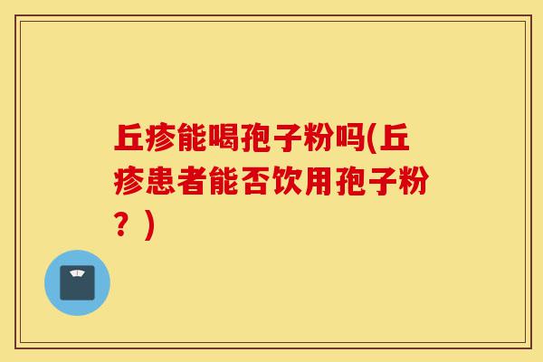 丘疹能喝孢子粉吗(丘疹患者能否饮用孢子粉？)-第1张图片-灵芝之家