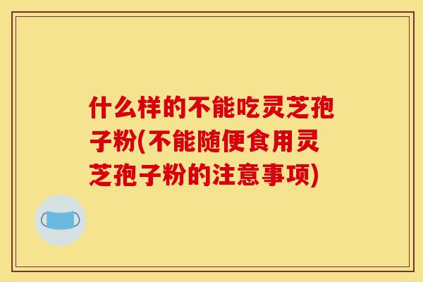 什么样的不能吃灵芝孢子粉(不能随便食用灵芝孢子粉的注意事项)-第1张图片-灵芝之家 什么样的不能吃灵芝孢子粉(不能随便食用灵芝孢子粉的注意事项)-第1张图片-灵芝之家